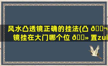 风水凸透镜正确的挂法(凸 🐬 镜挂在大门哪个位 🌻 置zui
合适)